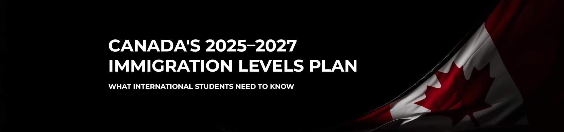 Canada's 2025–2027 Immigration Levels Plan: What International Students Need to Know
